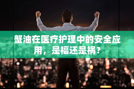 蟹油在医疗护理中的安全应用，是福还是祸？