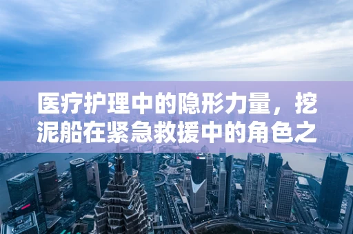 医疗护理中的隐形力量，挖泥船在紧急救援中的角色之问