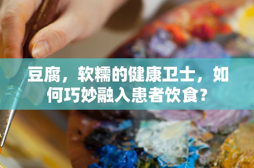 豆腐，软糯的健康卫士，如何巧妙融入患者饮食？