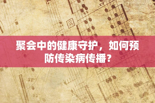 聚会中的健康守护，如何预防传染病传播？