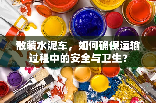 散装水泥车，如何确保运输过程中的安全与卫生？