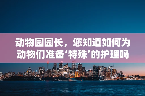 动物园园长，您知道如何为动物们准备‘特殊’的护理吗？