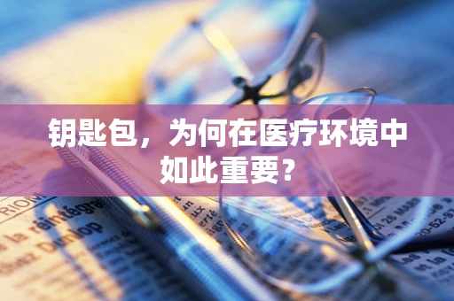 钥匙包，为何在医疗环境中如此重要？