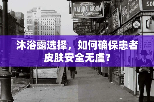 沐浴露选择，如何确保患者皮肤安全无虞？