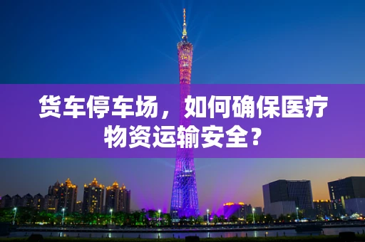 货车停车场，如何确保医疗物资运输安全？