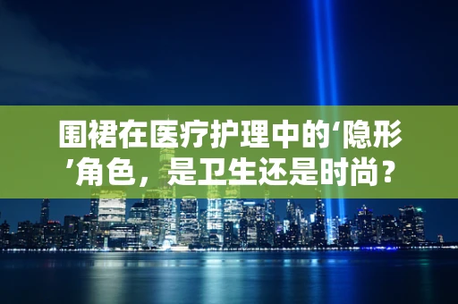 围裙在医疗护理中的‘隐形’角色，是卫生还是时尚？