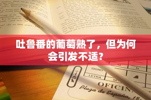 吐鲁番的葡萄熟了，但为何会引发不适？