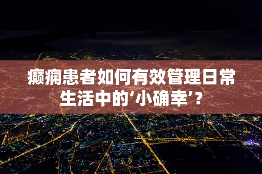 癫痫患者如何有效管理日常生活中的‘小确幸’？