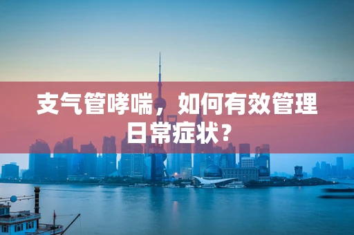 支气管哮喘，如何有效管理日常症状？