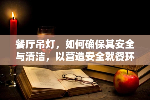 餐厅吊灯，如何确保其安全与清洁，以营造安全就餐环境？