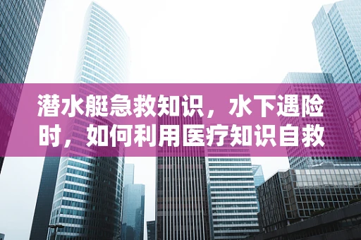 潜水艇急救知识，水下遇险时，如何利用医疗知识自救？
