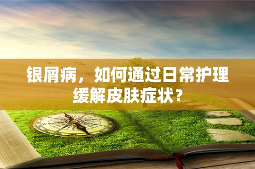 银屑病，如何通过日常护理缓解皮肤症状？