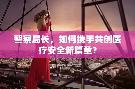警察局长，如何携手共创医疗安全新篇章？