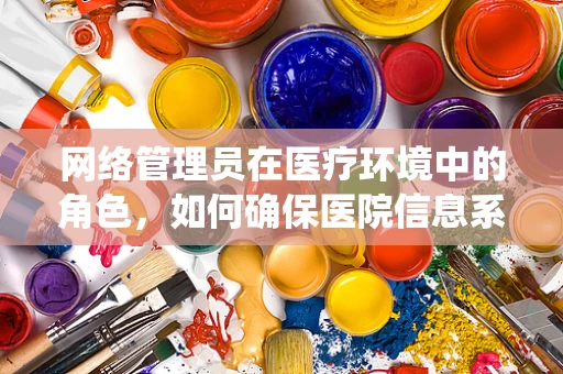 网络管理员在医疗环境中的角色，如何确保医院信息系统的安全与高效？