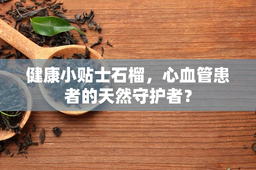 健康小贴士石榴，心血管患者的天然守护者？