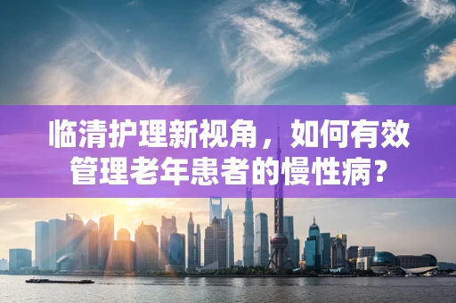 临清护理新视角，如何有效管理老年患者的慢性病？