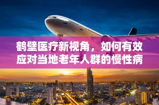 鹤壁医疗新视角，如何有效应对当地老年人群的慢性病管理？