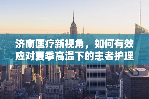 济南医疗新视角，如何有效应对夏季高温下的患者护理挑战？