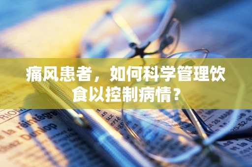 痛风患者，如何科学管理饮食以控制病情？