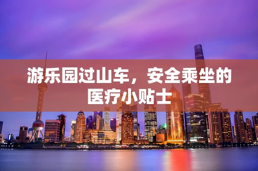 游乐园过山车，安全乘坐的医疗小贴士