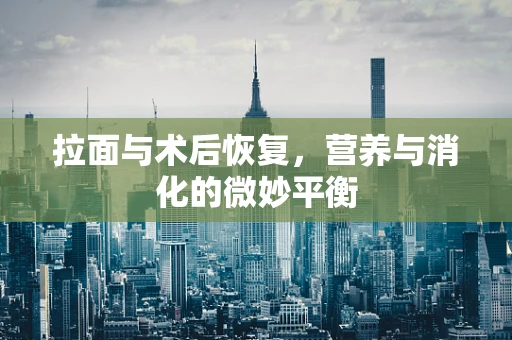 拉面与术后恢复，营养与消化的微妙平衡