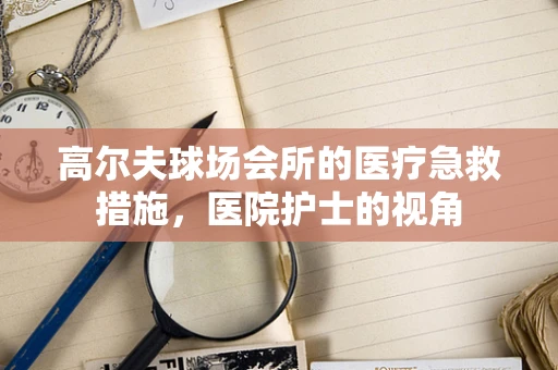 高尔夫球场会所的医疗急救措施，医院护士的视角