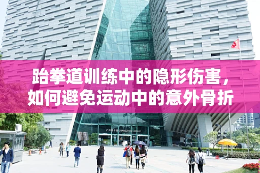 跆拳道训练中的隐形伤害，如何避免运动中的意外骨折？