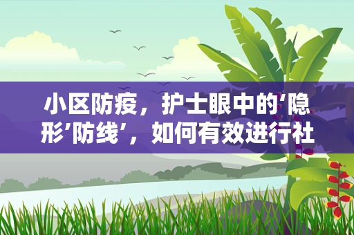小区防疫，护士眼中的‘隐形’防线’，如何有效进行社区健康监测？