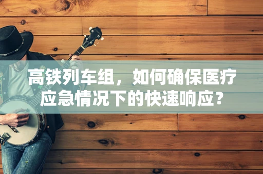 高铁列车组，如何确保医疗应急情况下的快速响应？