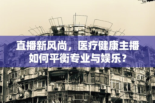 直播新风尚，医疗健康主播如何平衡专业与娱乐？