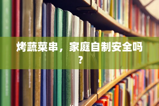 烤蔬菜串，家庭自制安全吗？