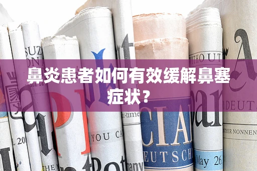 鼻炎患者如何有效缓解鼻塞症状？