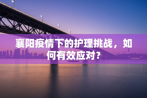襄阳疫情下的护理挑战，如何有效应对？