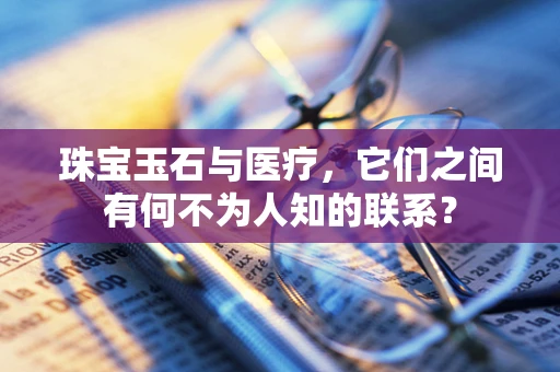 珠宝玉石与医疗，它们之间有何不为人知的联系？