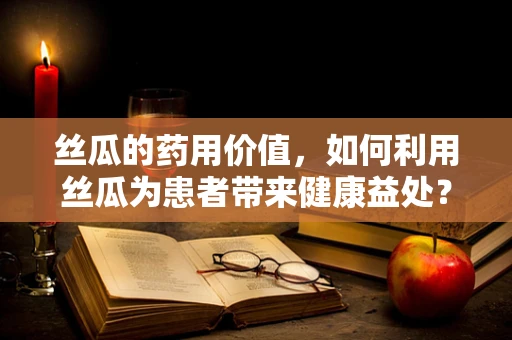 丝瓜的药用价值，如何利用丝瓜为患者带来健康益处？