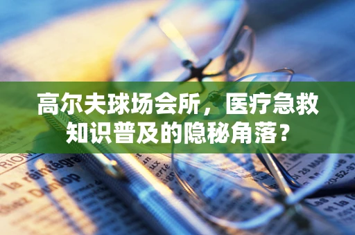 高尔夫球场会所，医疗急救知识普及的隐秘角落？
