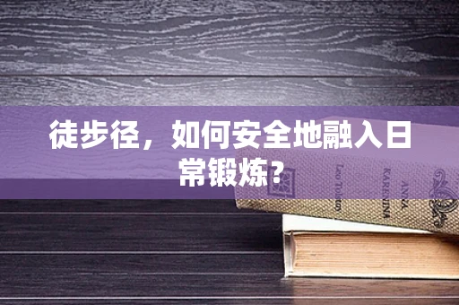 徒步径，如何安全地融入日常锻炼？