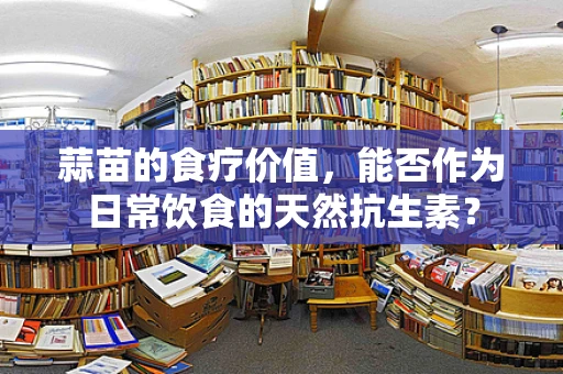 蒜苗的食疗价值，能否作为日常饮食的天然抗生素？