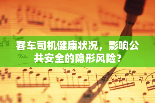 客车司机健康状况，影响公共安全的隐形风险？