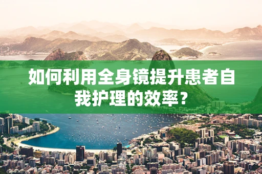 如何利用全身镜提升患者自我护理的效率？