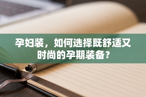 孕妇装，如何选择既舒适又时尚的孕期装备？