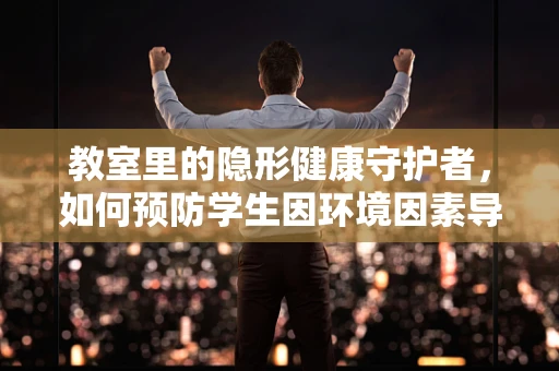 教室里的隐形健康守护者，如何预防学生因环境因素导致的健康问题？
