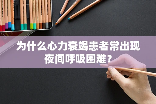 为什么心力衰竭患者常出现夜间呼吸困难？