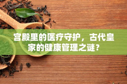 宫殿里的医疗守护，古代皇家的健康管理之谜？