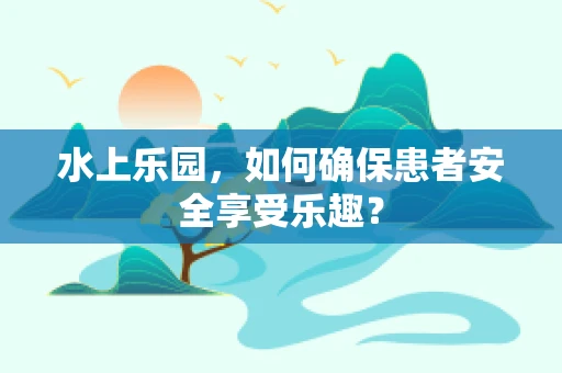 水上乐园，如何确保患者安全享受乐趣？