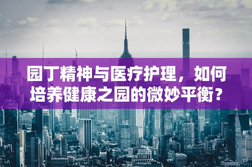 园丁精神与医疗护理，如何培养健康之园的微妙平衡？