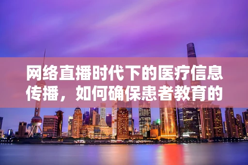 网络直播时代下的医疗信息传播，如何确保患者教育的安全与准确性？