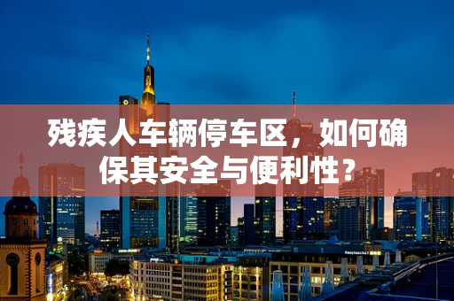 残疾人车辆停车区，如何确保其安全与便利性？