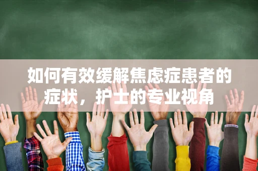 如何有效缓解焦虑症患者的症状，护士的专业视角