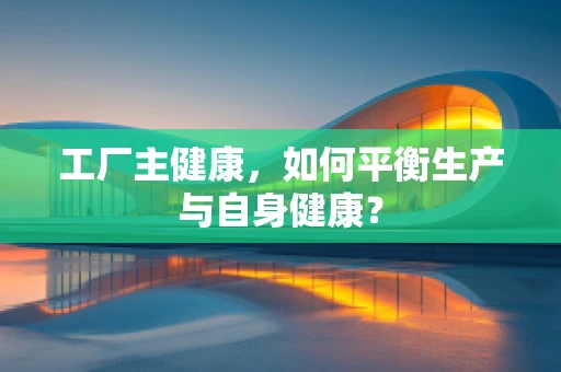 工厂主健康，如何平衡生产与自身健康？